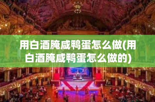 用白酒腌咸鸭蛋怎么做(用白酒腌咸鸭蛋怎么做的)
