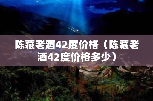 陈藏老酒42度价格（陈藏老酒42度价格多少）