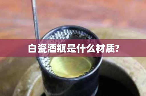 白瓷酒瓶是什么材质?