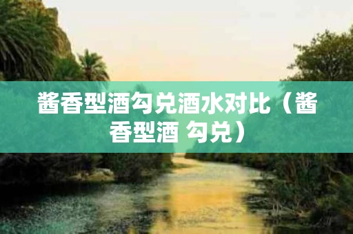 酱香型酒勾兑酒水对比（酱香型酒 勾兑）