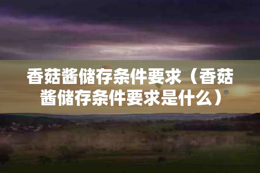 香菇酱储存条件要求（香菇酱储存条件要求是什么）