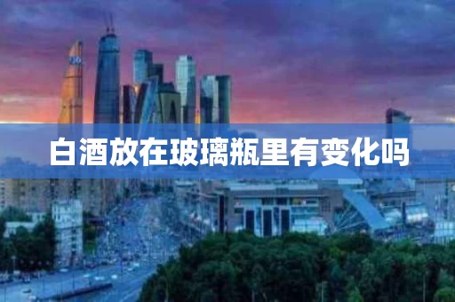 白酒放在玻璃瓶里有变化吗