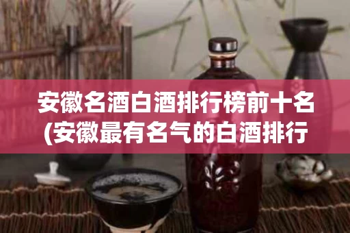 安徽名酒白酒排行榜前十名(安徽最有名气的白酒排行)