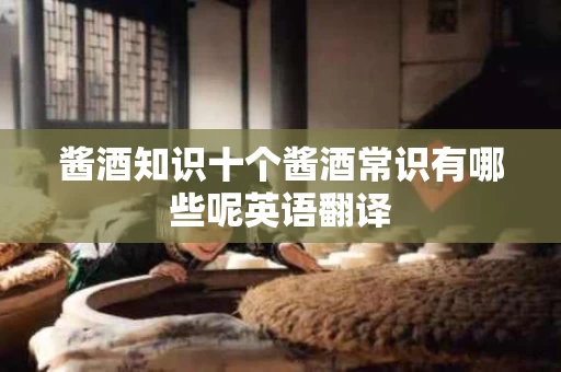 酱酒知识十个酱酒常识有哪些呢英语翻译