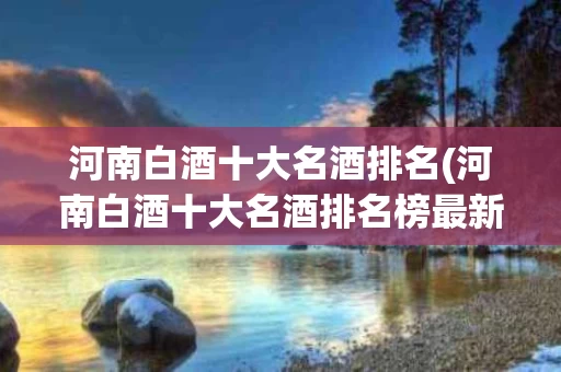 河南白酒十大名酒排名(河南白酒十大名酒排名榜最新)
