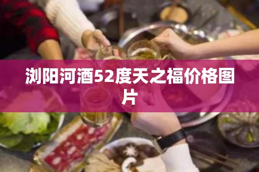 浏阳河酒52度天之福价格图片