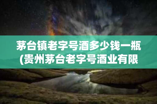 茅台镇老字号酒多少钱一瓶(贵州茅台老字号酒业有限公司)