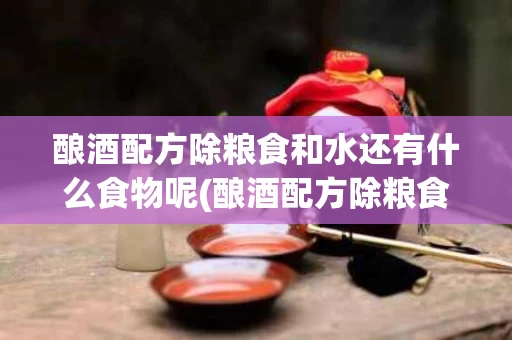 酿酒配方除粮食和水还有什么食物呢(酿酒配方除粮食和水还有什么食物呢图片)