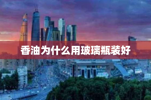 香油为什么用玻璃瓶装好