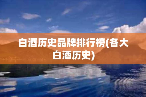 白酒历史品牌排行榜(各大白酒历史)