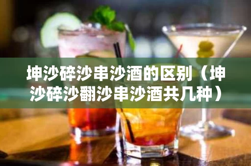 坤沙碎沙串沙酒的区别（坤沙碎沙翻沙串沙酒共几种）