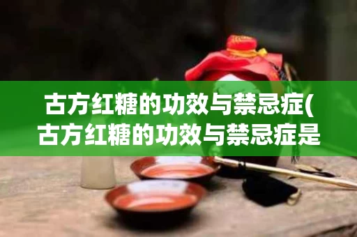 古方红糖的功效与禁忌症(古方红糖的功效与禁忌症是什么)