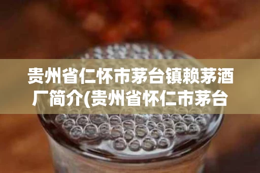 贵州省仁怀市茅台镇赖茅酒厂简介(贵州省怀仁市茅台镇赖茅酒厂是什么时候成立的)