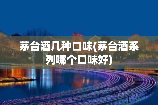 茅台酒几种口味(茅台酒系列哪个口味好)
