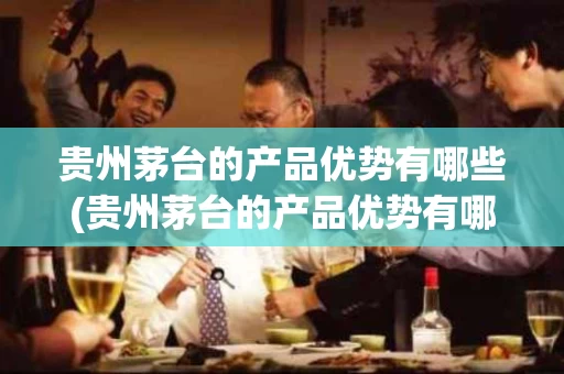 贵州茅台的产品优势有哪些(贵州茅台的产品优势有哪些呢)