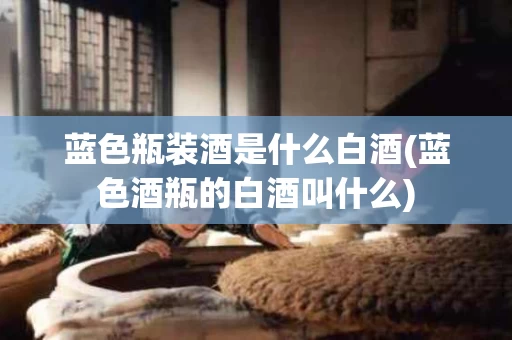 蓝色瓶装酒是什么白酒(蓝色酒瓶的白酒叫什么)