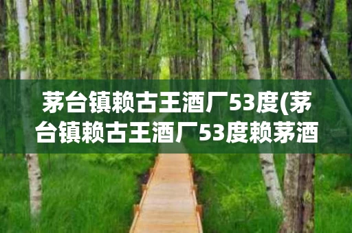 茅台镇赖古王酒厂53度(茅台镇赖古王酒厂53度赖茅酒价格)