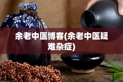 余老中医博客(余老中医疑难杂症)