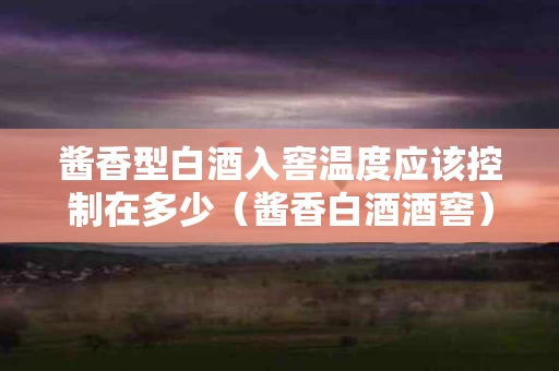 酱香型白酒入窖温度应该控制在多少（酱香白酒酒窖）