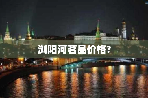 浏阳河茗品价格?