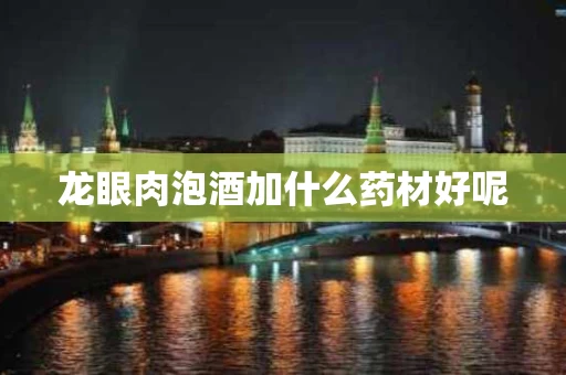 龙眼肉泡酒加什么药材好呢