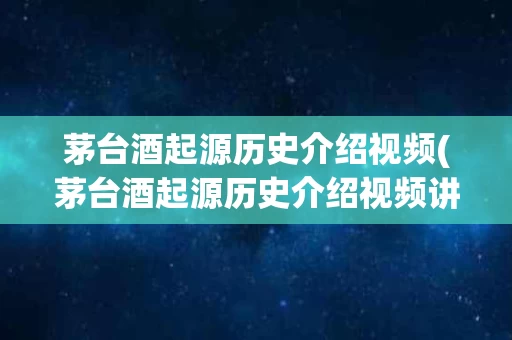 茅台酒起源历史介绍视频(茅台酒起源历史介绍视频讲解)