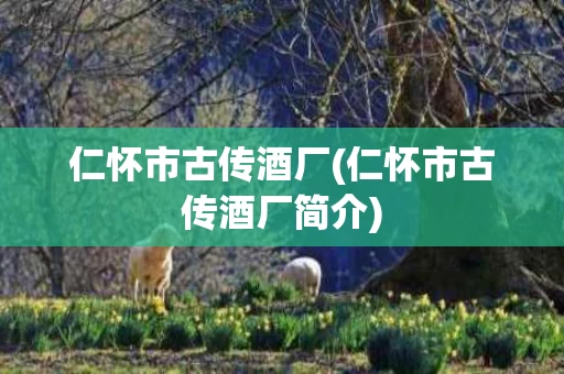 仁怀市古传酒厂(仁怀市古传酒厂简介)