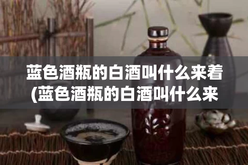 蓝色酒瓶的白酒叫什么来着(蓝色酒瓶的白酒叫什么来着呢)