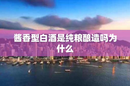 酱香型白酒是纯粮酿造吗为什么