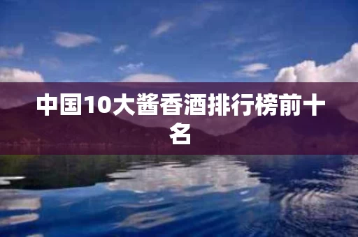 中国10大酱香酒排行榜前十名