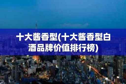 十大酱香型(十大酱香型白酒品牌价值排行榜)