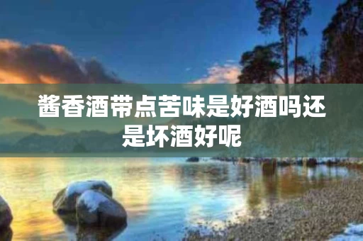 酱香酒带点苦味是好酒吗还是坏酒好呢