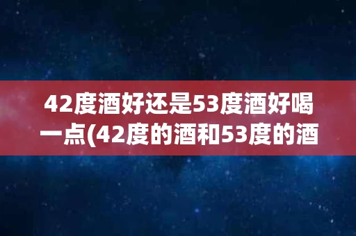 42度酒好还是53度酒好喝一点(42度的酒和53度的酒有什么区别)