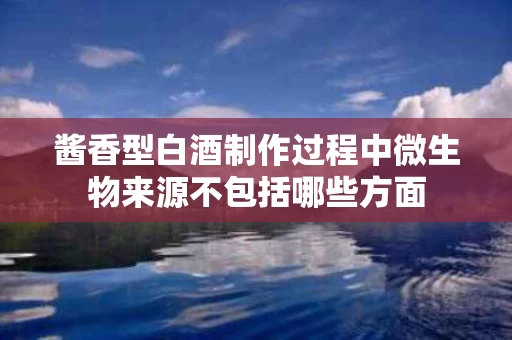 酱香型白酒制作过程中微生物来源不包括哪些方面