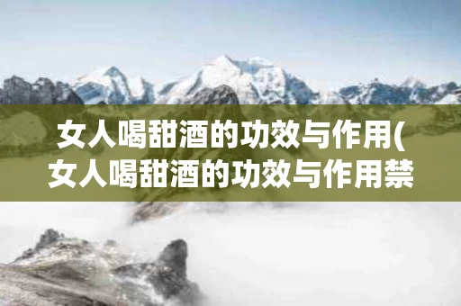 女人喝甜酒的功效与作用(女人喝甜酒的功效与作用禁忌)