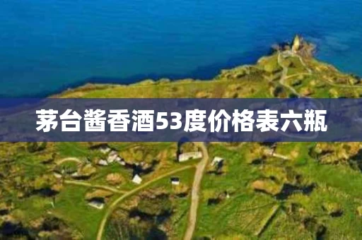 茅台酱香酒53度价格表六瓶