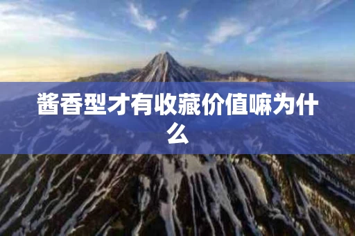 酱香型才有收藏价值嘛为什么