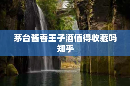 茅台酱香王子酒值得收藏吗知乎