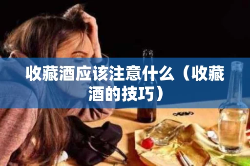 收藏酒应该注意什么（收藏酒的技巧）