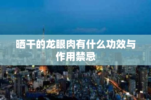 晒干的龙眼肉有什么功效与作用禁忌