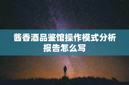 酱香酒品鉴馆操作模式分析报告怎么写