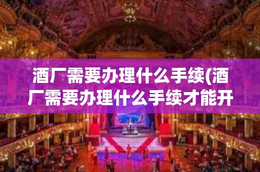 酒厂需要办理什么手续(酒厂需要办理什么手续才能开)