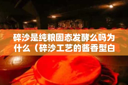 碎沙是纯粮固态发酵么吗为什么（碎沙工艺的酱香型白酒有哪些）
