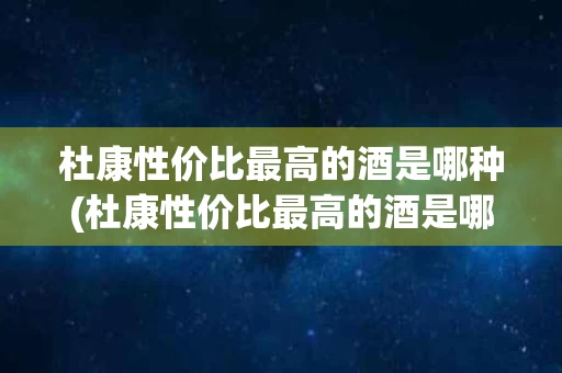 杜康性价比最高的酒是哪种(杜康性价比最高的酒是哪种酒)