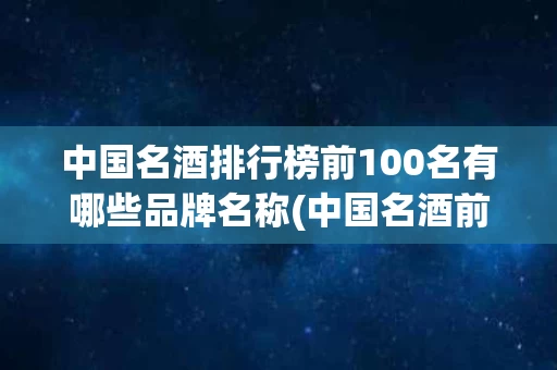 中国名酒排行榜前100名有哪些品牌名称(中国名酒前30简单介绍一下排名前30的中国名酒)