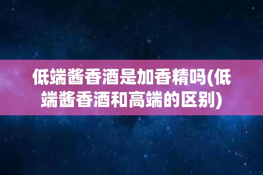 低端酱香酒是加香精吗(低端酱香酒和高端的区别)