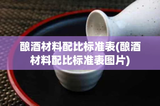 酿酒材料配比标准表(酿酒材料配比标准表图片)