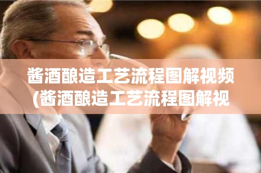 酱酒酿造工艺流程图解视频(酱酒酿造工艺流程图解视频教程)