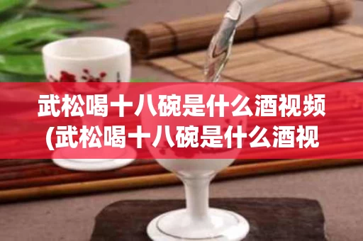 武松喝十八碗是什么酒视频(武松喝十八碗是什么酒视频播放)