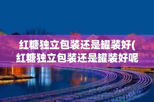 红糖独立包装还是罐装好(红糖独立包装还是罐装好呢)